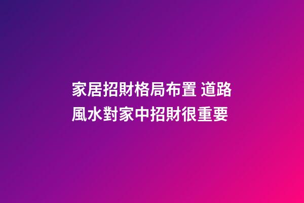家居招財格局布置 道路風水對家中招財很重要